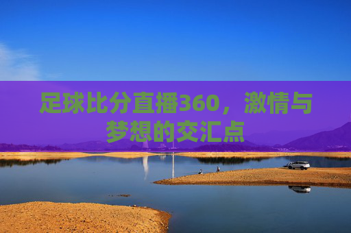 足球比分直播360,激情与梦想的交汇点 足球比分直播360,激情与梦想的交汇点