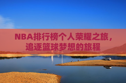NBA排行榜个人荣耀之旅，追逐篮球梦想的旅程