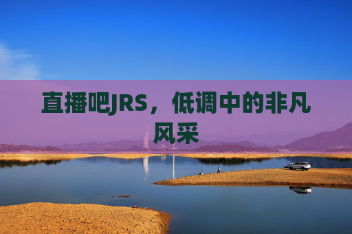 直播吧JRS，低调中的非凡风采