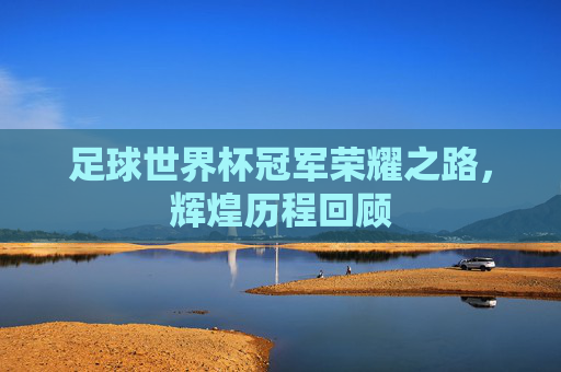 足球世界杯冠军荣耀之路,辉煌历程回顾 足球世界杯冠军荣耀之路,辉煌历程回顾