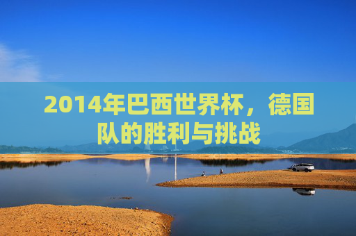 2014年巴西世界杯，德国队的胜利与挑战