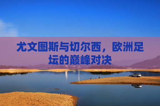 尤文图斯与切尔西，欧洲足坛的巅峰对决