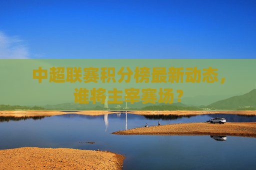 中超联赛积分榜最新动态,谁将主宰赛场? 中超联赛积分榜最新动态,谁将主宰赛场?