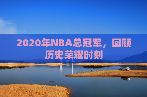 2020年NBA总冠军，回顾历史荣耀时刻