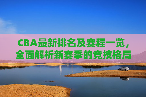 CBA最新排名及赛程一览，全面解析新赛季的竞技格局