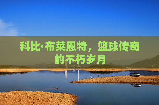 科比·布莱恩特，篮球传奇的不朽岁月