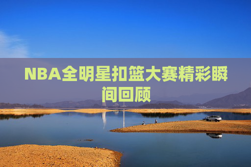 NBA全明星扣篮大赛精彩瞬间回顾