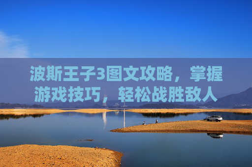 波斯王子3图文攻略，掌握游戏技巧，轻松战胜敌人