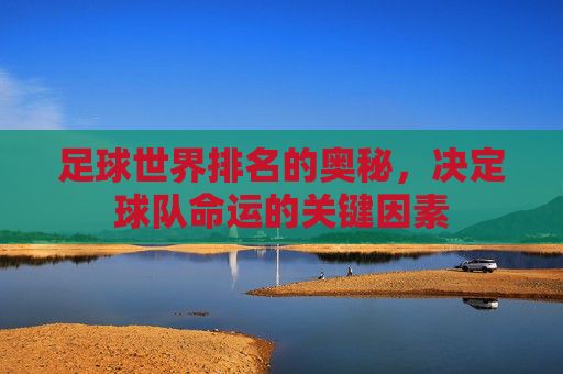 足球世界排名的奥秘，决定球队命运的关键因素