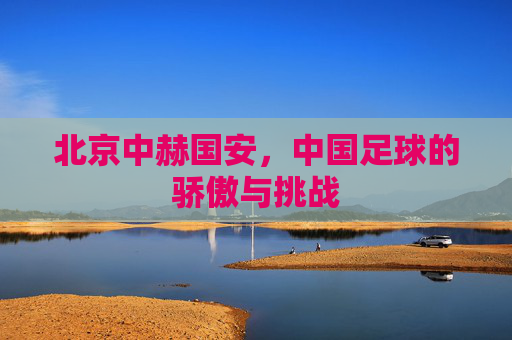北京中赫国安，中国足球的骄傲与挑战