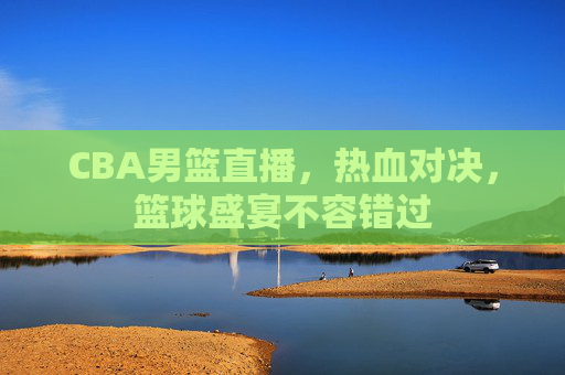 CBA男篮直播，热血对决，篮球盛宴不容错过