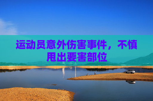 运动员意外伤害事件，不慎甩出要害部位