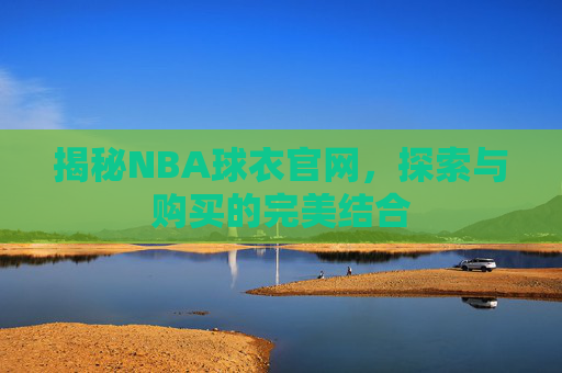 揭秘NBA球衣官网，探索与购买的完美结合