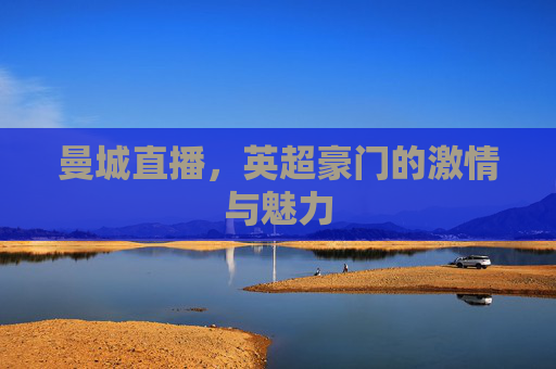 曼城直播,英超豪门的激情与魅力 曼城直播,英超豪门的激情与魅力
