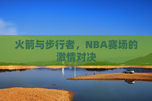 火箭与步行者，NBA赛场的激情对决