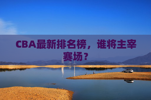 CBA最新排名榜,谁将主宰赛场? CBA最新排名榜,谁将主宰赛场?