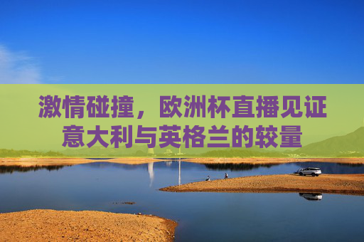 激情碰撞，欧洲杯直播见证意大利与英格兰的较量