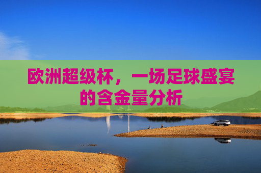 欧洲超级杯，一场足球盛宴的含金量分析
