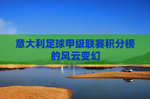 意大利足球甲级联赛积分榜的风云变幻 意大利足球甲级联赛积分榜的风云变幻