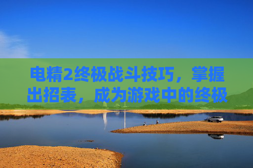 电精2终极战斗技巧，掌握出招表，成为游戏中的终极战士