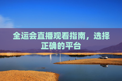 全运会直播观看指南，选择正确的平台