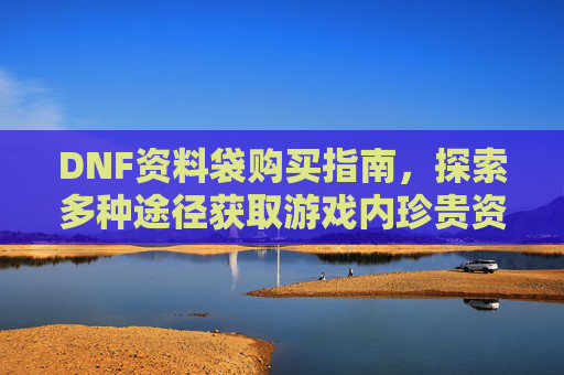 DNF资料袋购买指南，探索多种途径获取游戏内珍贵资源
