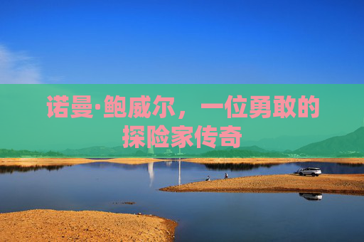诺曼·鲍威尔，一位勇敢的探险家传奇