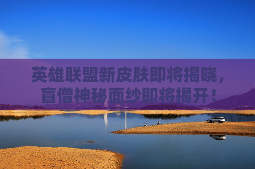 英雄联盟新皮肤即将揭晓，盲僧神秘面纱即将揭开！