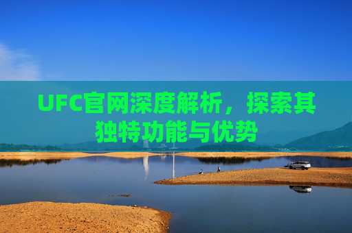 UFC官网深度解析，探索其独特功能与优势