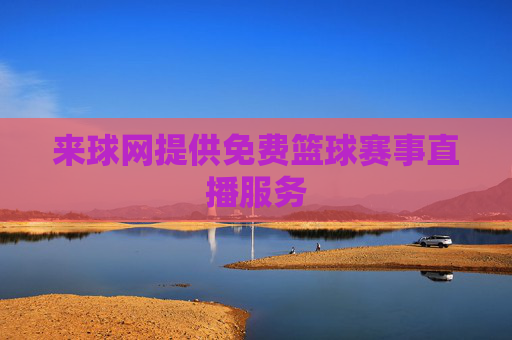 来球网提供免费篮球赛事直播服务