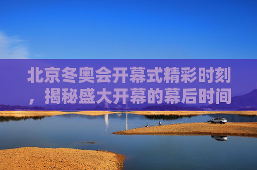 北京冬奥会开幕式精彩时刻，揭秘盛大开幕的幕后时间线