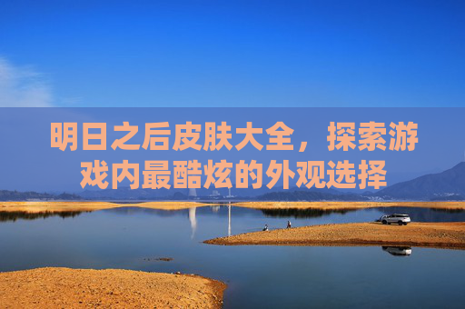 明日之后皮肤大全，探索游戏内最酷炫的外观选择