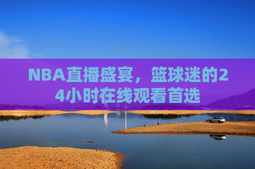 NBA直播盛宴，篮球迷的24小时在线观看首选