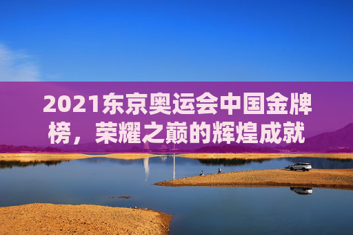 2021东京奥运会中国金牌榜，荣耀之巅的辉煌成就