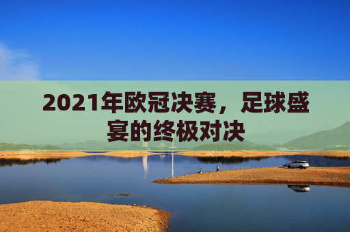 2021年欧冠决赛，足球盛宴的终极对决