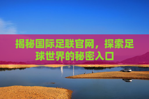 揭秘国际足联官网，探索足球世界的秘密入口