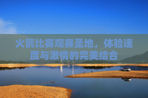 火箭比赛观赛圣地，体验速度与激情的完美结合