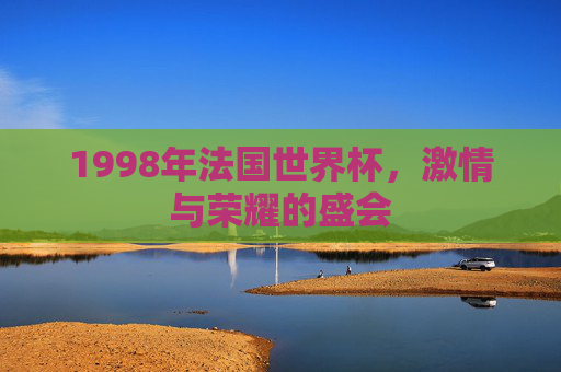 1998年法国世界杯,激情与荣耀的盛会 1998年法国世界杯,激情与荣耀的盛会