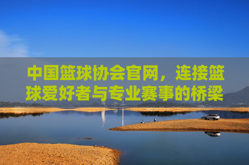 中国篮球协会官网，连接篮球爱好者与专业赛事的桥梁