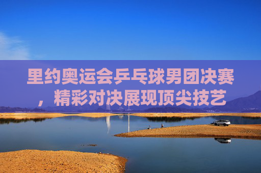 里约奥运会乒乓球男团决赛，精彩对决展现顶尖技艺