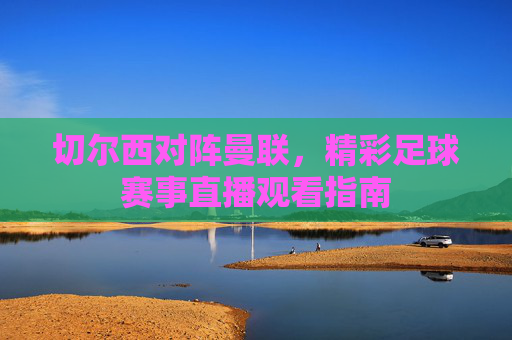 切尔西对阵曼联，精彩足球赛事直播观看指南