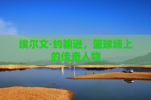 埃尔文·约翰逊，篮球场上的传奇人物