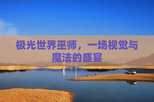 极光世界巫师，一场视觉与魔法的盛宴