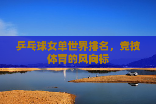 乒乓球女单世界排名，竞技体育的风向标
