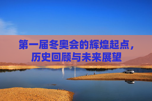 第一届冬奥会的辉煌起点，历史回顾与未来展望