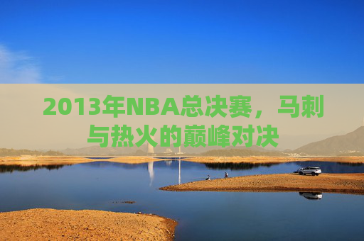 2013年NBA总决赛，马刺与热火的巅峰对决