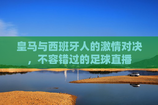 皇马与西班牙人的激情对决,不容错过的足球直播 皇马与西班牙人的激情对决,不容错过的足球直播