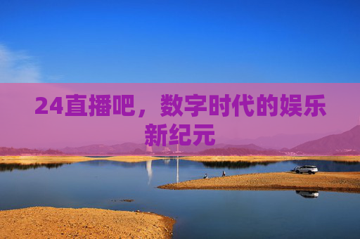 24直播吧，数字时代的娱乐新纪元