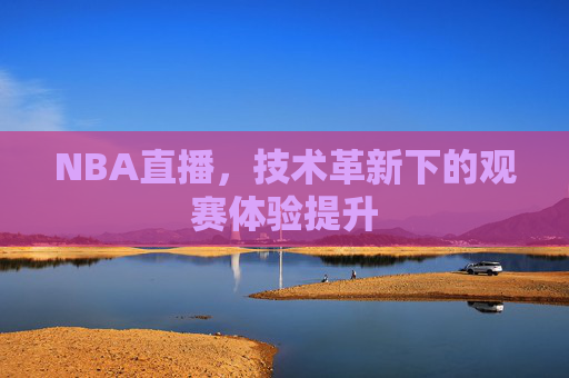 NBA直播，技术革新下的观赛体验提升