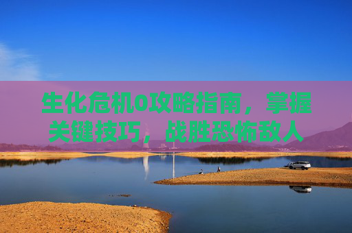生化危机0攻略指南，掌握关键技巧，战胜恐怖敌人